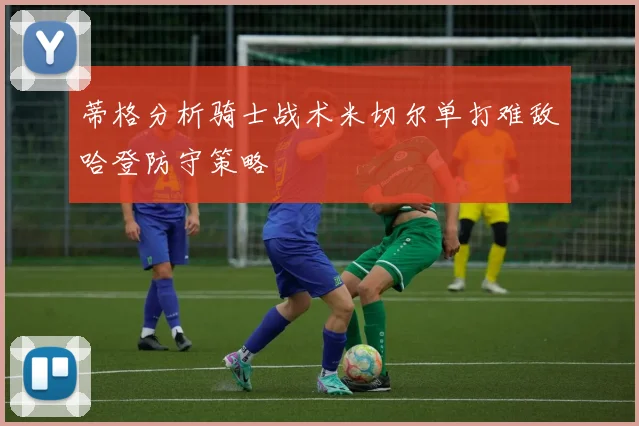 蒂格分析骑士战术米切尔单打难敌哈登防守策略