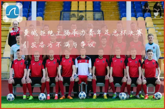 曼城拒绝主场承办青年足总杯决赛引发各方不满与争议