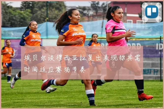 埃贝尔谈穆西亚拉复出表现称其需时间适应赛场节奏