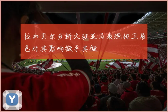 拉加贝尔分析文班亚马表现控卫角色对其影响微乎其微