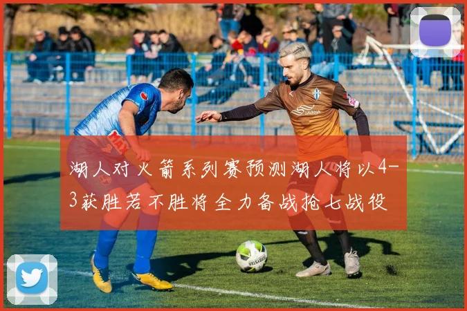 湖人对火箭系列赛预测湖人将以4-3获胜若不胜将全力备战抢七战役