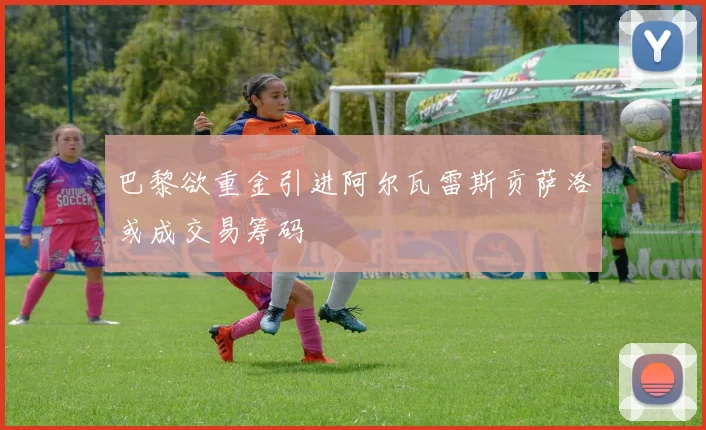 巴黎欲重金引进阿尔瓦雷斯贡萨洛或成交易筹码
