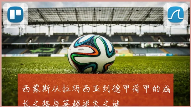 西蒙斯从拉玛西亚到德甲荷甲的成长之路与英超迷失之谜