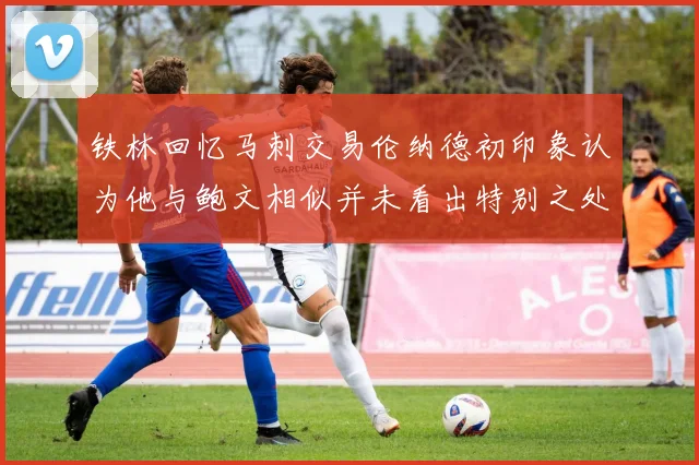 铁林回忆马刺交易伦纳德初印象认为他与鲍文相似并未看出特别之处