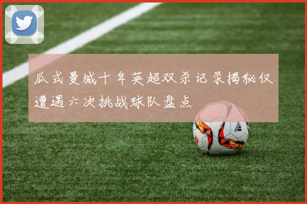 瓜式曼城十年英超双杀记录揭秘仅遭遇六次挑战球队盘点