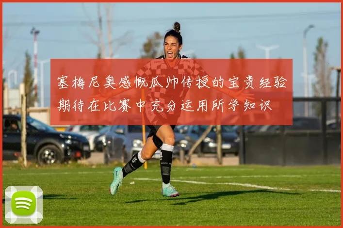 塞梅尼奥感慨瓜帅传授的宝贵经验期待在比赛中充分运用所学知识