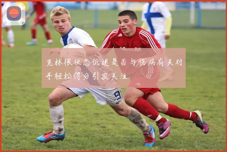 克林根状态低迷是否与伤病有关对手轻松得分引发关注