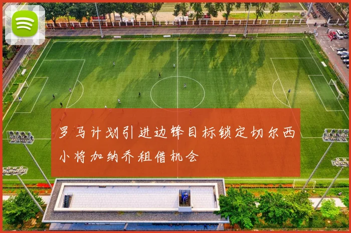 罗马计划引进边锋目标锁定切尔西小将加纳乔租借机会