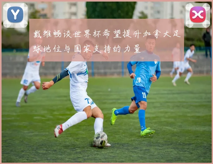 戴维畅谈世界杯希望提升加拿大足球地位与国家支持的力量
