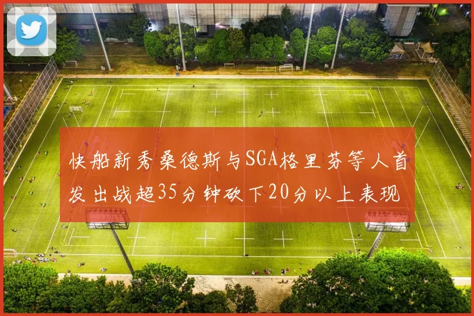 快船新秀桑德斯与SGA格里芬等人首发出战超35分钟砍下20分以上表现亮眼
