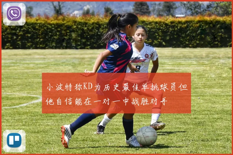 小波特称KD为历史最佳单挑球员但他自信能在一对一中战胜对手
