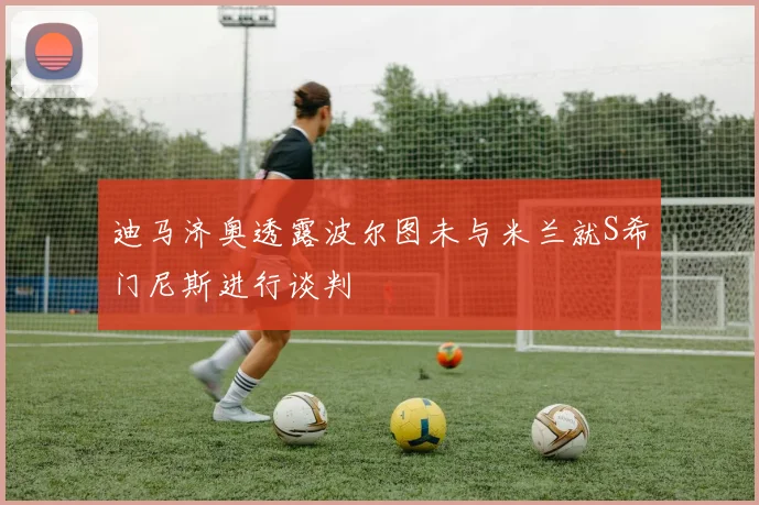 迪马济奥透露波尔图未与米兰就S希门尼斯进行谈判