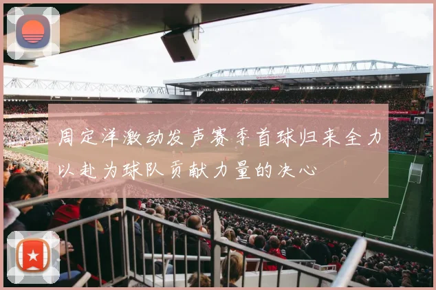 周定洋激动发声赛季首球归来全力以赴为球队贡献力量的决心
