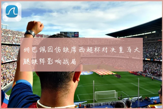 姆巴佩因伤缺席西超杯对决皇马大腿缺阵影响战局