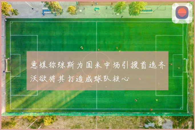意媒称琼斯为国米中场引援首选齐沃欲将其打造成球队核心