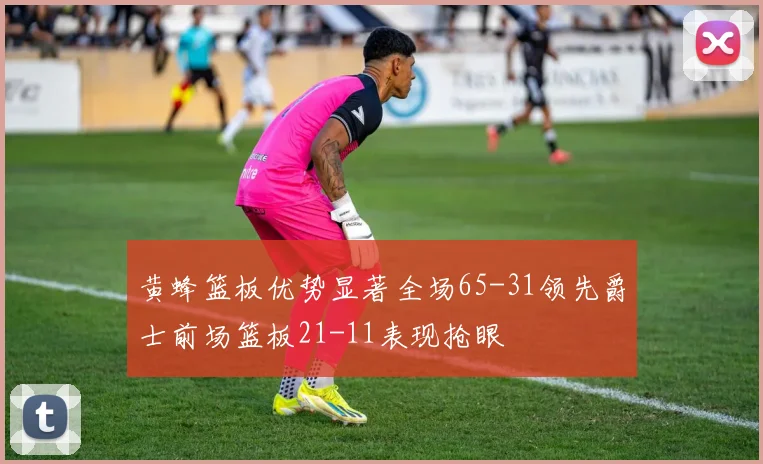 黄蜂篮板优势显著全场65-31领先爵士前场篮板21-11表现抢眼
