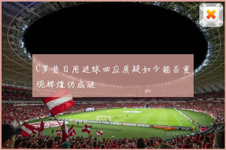 C罗昔日用进球回应质疑如今能否重现辉煌仍成谜