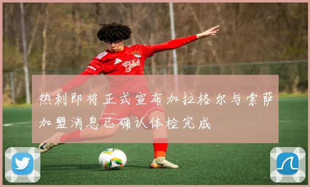 热刺即将正式宣布加拉格尔与索萨加盟消息已确认体检完成