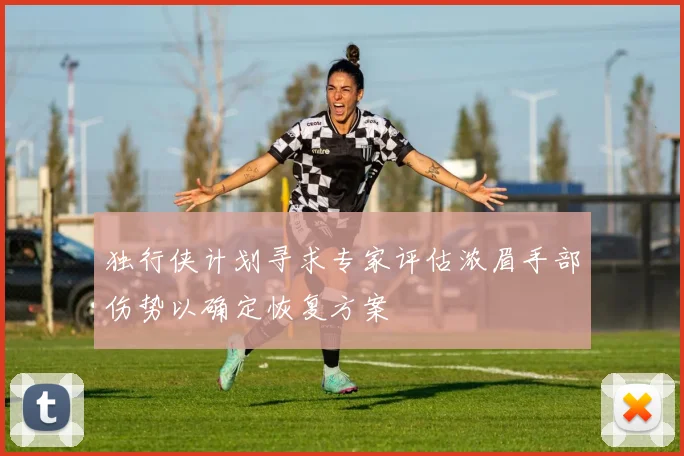 独行侠计划寻求专家评估浓眉手部伤势以确定恢复方案