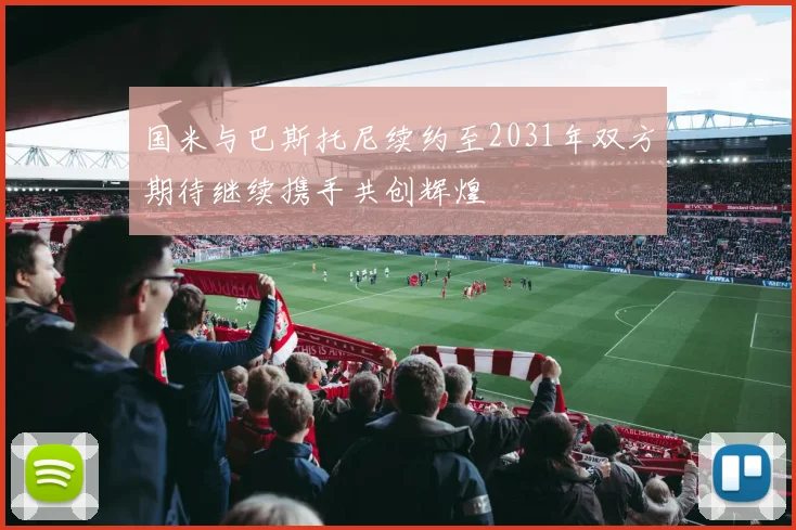 国米与巴斯托尼续约至2031年双方期待继续携手共创辉煌